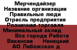 Мерчендайзер › Название организации ­ Правильные люди › Отрасль предприятия ­ Розничная торговля › Минимальный оклад ­ 26 000 - Все города Работа » Вакансии   . Ненецкий АО,Лабожское д.